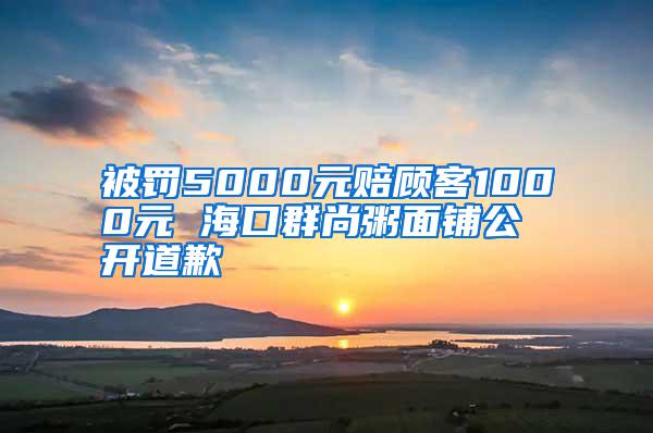 被罰5000元賠顧客1000元 ?？谌荷兄嗝驿伖_道歉