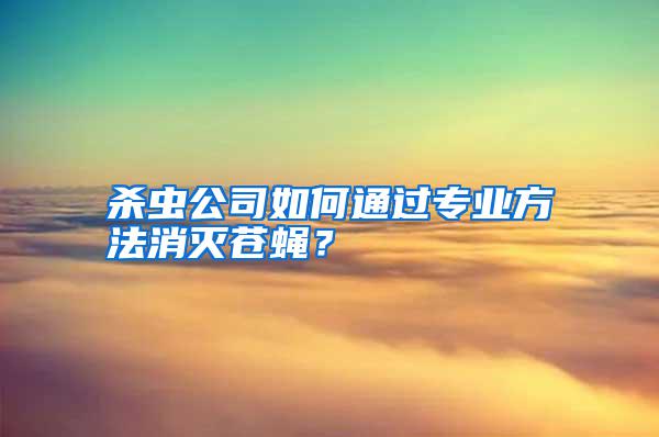 殺蟲公司如何通過(guò)專業(yè)方法消滅蒼蠅？