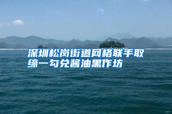 深圳松崗街道網格聯手取締一勾兌醬油黑作坊