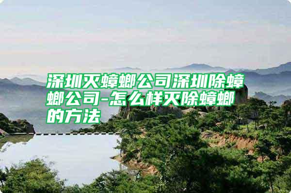 深圳滅蟑螂公司深圳除蟑螂公司-怎么樣滅除蟑螂的方法