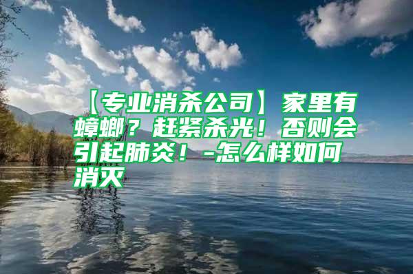 【專業消殺公司】家里有蟑螂？趕緊殺光！否則會引起肺炎！-怎么樣如何消滅