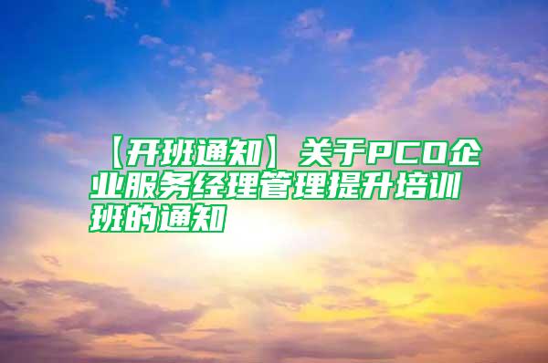 【開班通知】關于PCO企業服務經理管理提升培訓班的通知