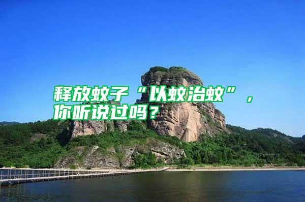 釋放蚊子“以蚊治蚊”，你聽說過嗎？