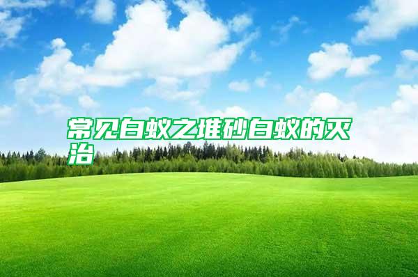 常見(jiàn)白蟻之堆砂白蟻的滅治