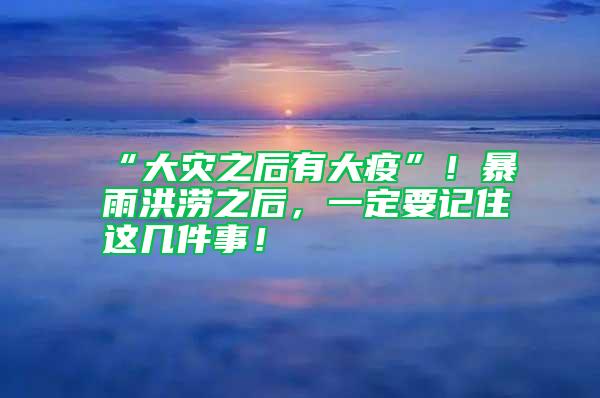 “大災(zāi)之后有大疫”！暴雨洪澇之后，一定要記住這幾件事！