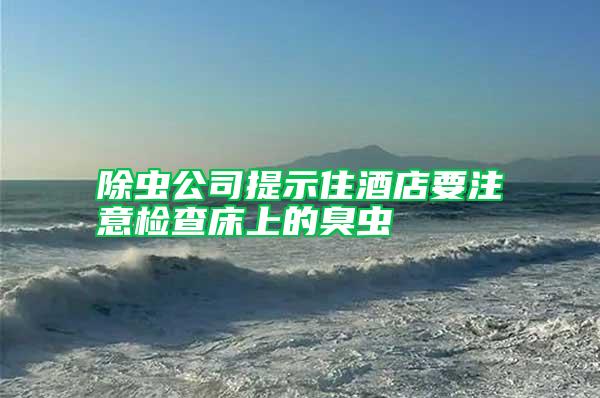 除蟲公司提示住酒店要注意檢查床上的臭蟲
