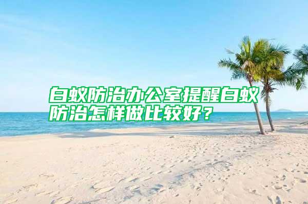 白蟻防治辦公室提醒白蟻防治怎樣做比較好？