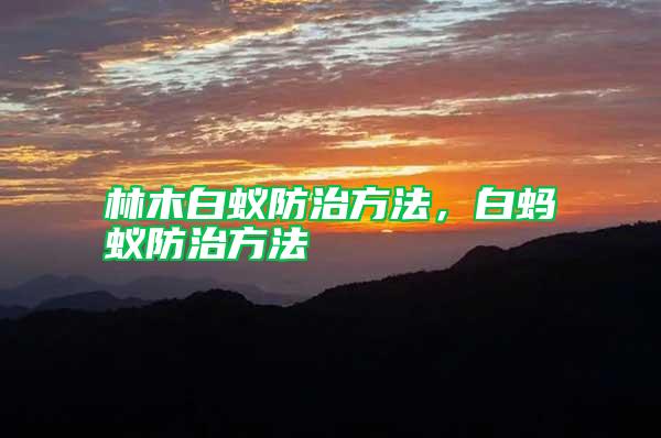 林木白蟻防治方法，白螞蟻防治方法