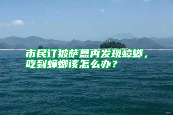 市民訂披薩盒內發現蟑螂，吃到蟑螂該怎么辦？