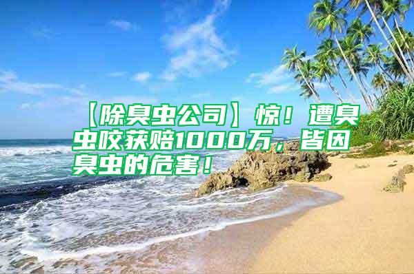 【除臭蟲公司】驚！遭臭蟲咬獲賠1000萬，皆因臭蟲的危害！
