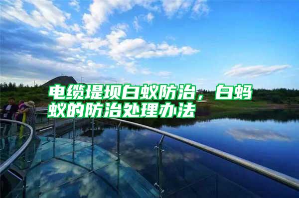 電纜堤壩白蟻防治，白螞蟻的防治處理辦法