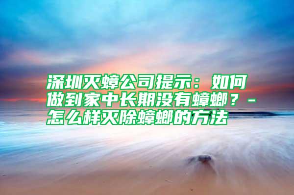 深圳滅蟑公司提示:如何做到家中長期沒有蟑螂?-怎么樣滅除蟑螂的方法