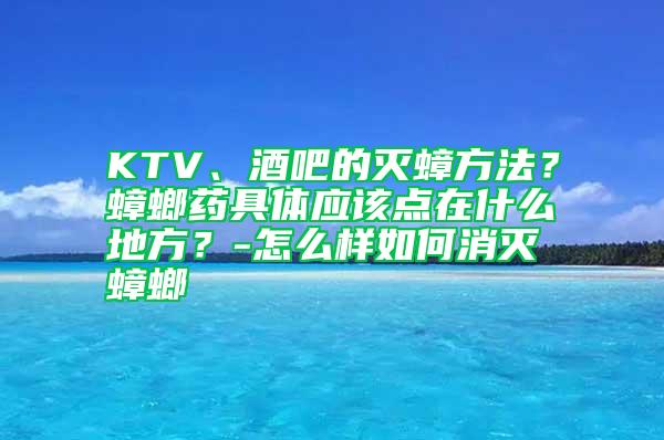KTV、酒吧的滅蟑方法？蟑螂藥具體應該點在什么地方？-怎么樣如何消滅蟑螂