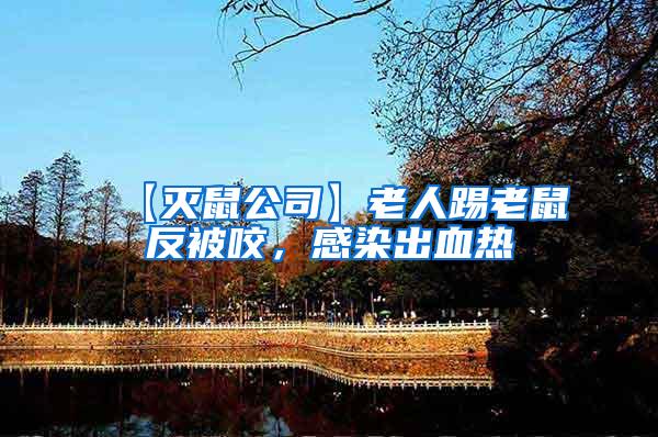 【滅鼠公司】老人踢老鼠反被咬，感染出血熱