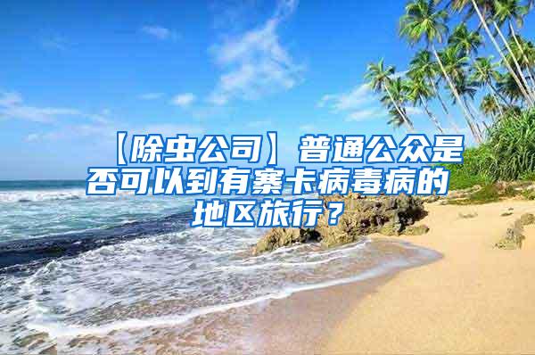 【除蟲公司】普通公眾是否可以到有寨卡病毒病的地區(qū)旅行？