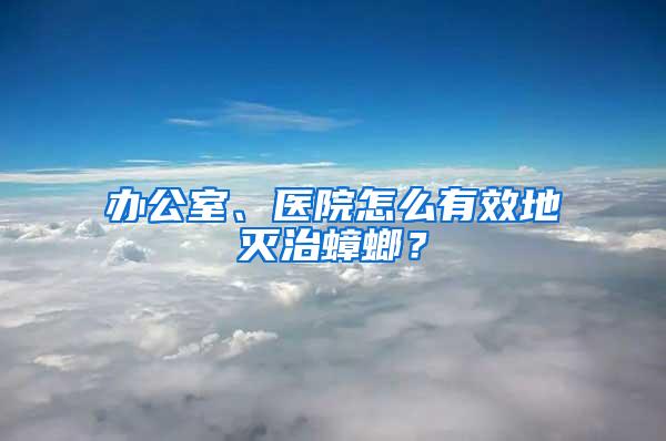 辦公室、醫院怎么有效地滅治蟑螂?