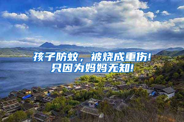 孩子防蚊,被燒成重傷!只因?yàn)閶寢専o(wú)知!