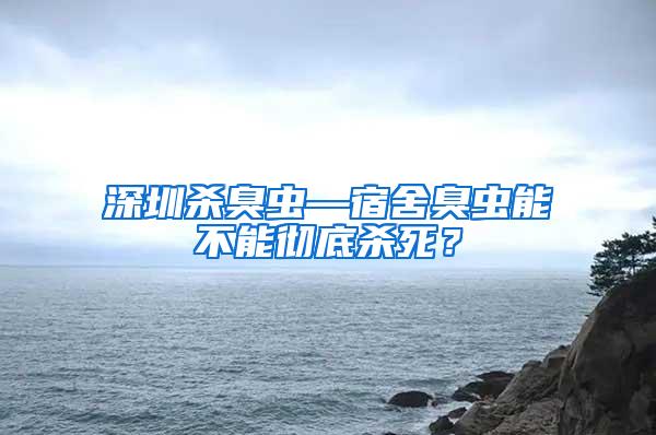 深圳殺臭蟲—宿舍臭蟲能不能徹底殺死？